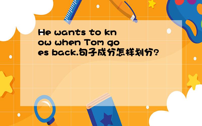 He wants to know when Tom goes back.句子成分怎样划分?