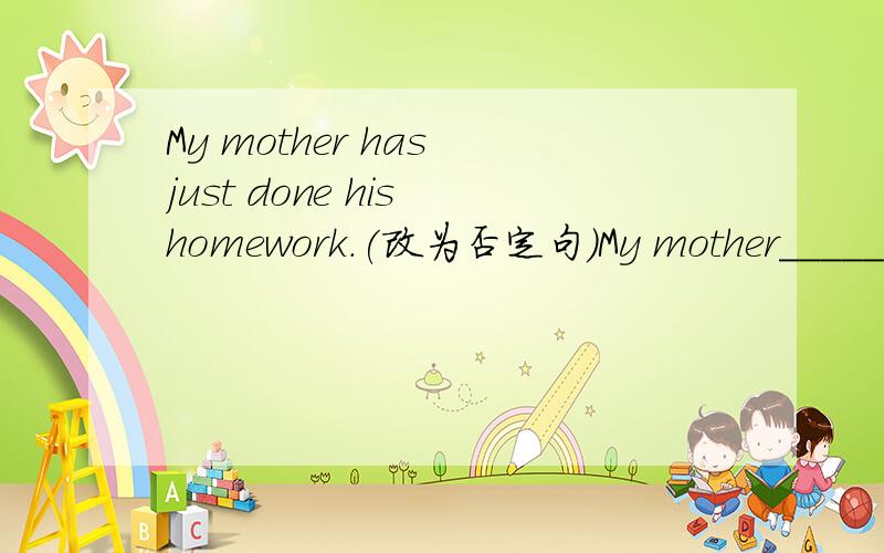My mother has just done his homework.(改为否定句）My mother______done his homework____________.