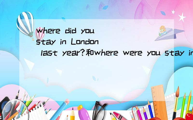 where did you stay in London last year?和where were you stay in London last year?有什么不同吗