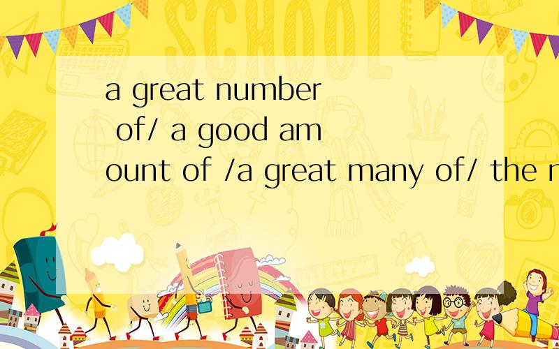 a great number of/ a good amount of /a great many of/ the number of词语辨析1.At the beginning of the term,students always get _______new books2.To my teacher's surprise, ______ the students added up to 60 in my class3.In summer,we need _____water