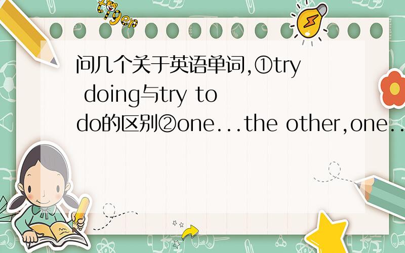 问几个关于英语单词,①try doing与try to do的区别②one...the other,one...another,some...others,some...the others的区别