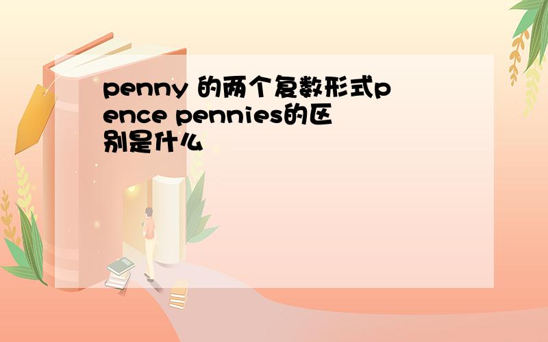 penny 的两个复数形式pence pennies的区别是什么