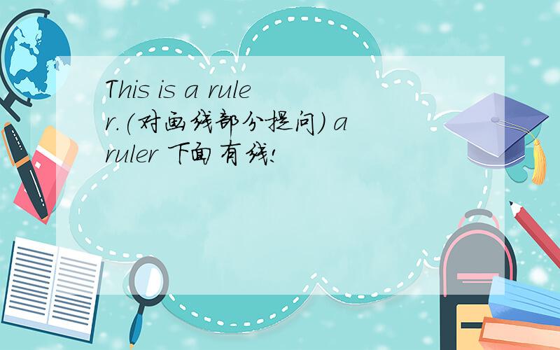 This is a ruler.(对画线部分提问) a ruler 下面有线!