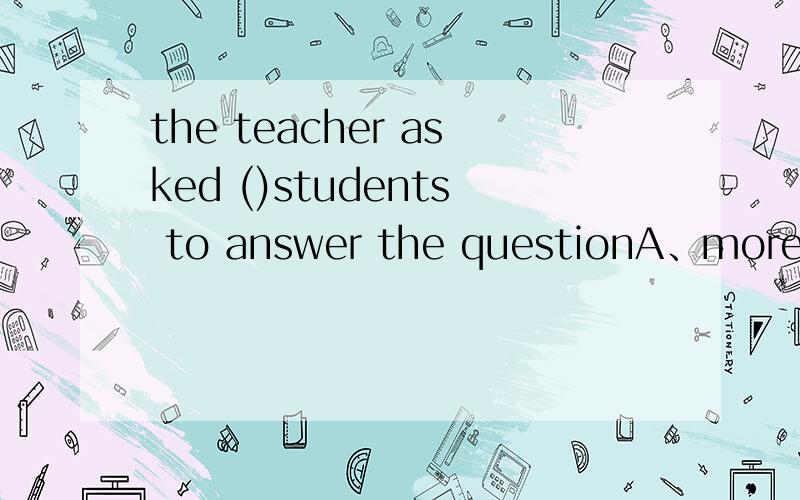 the teacher asked ()students to answer the questionA、more two B、two more C、two antherD、more some 不是B 理由...