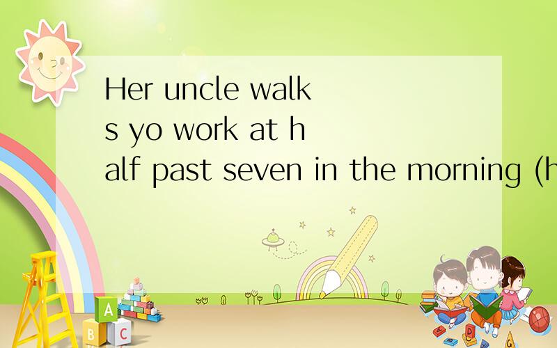 Her uncle walks yo work at half past seven in the morning (half past seven in the morning划线）对划线部分提问、、、、、、、、、、.快唉