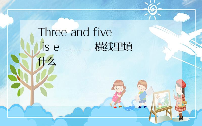 Three and five is e ___ 横线里填什么