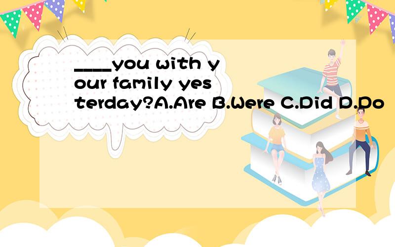 ____you with your family yesterday?A.Are B.Were C.Did D.Do