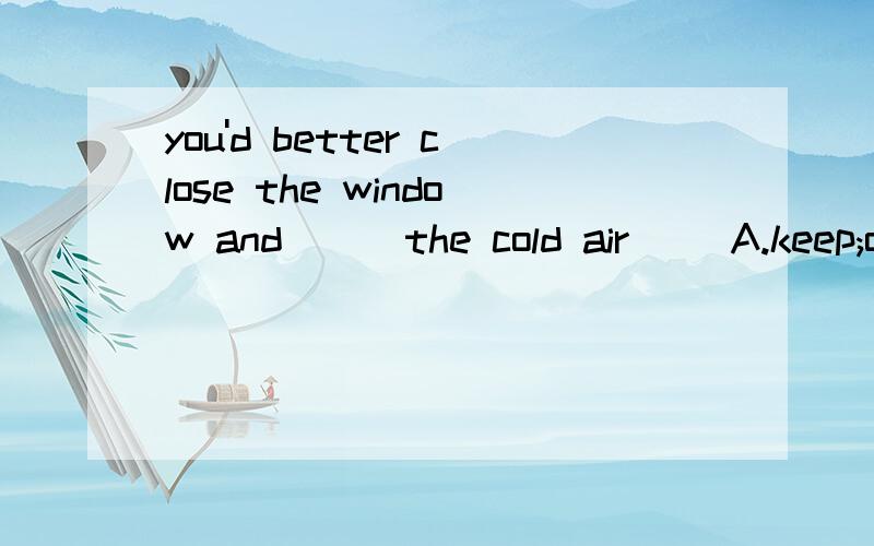 you'd better close the window and () the cold air ()A.keep;on B.keep;out C.keep;up Dkeep;back
