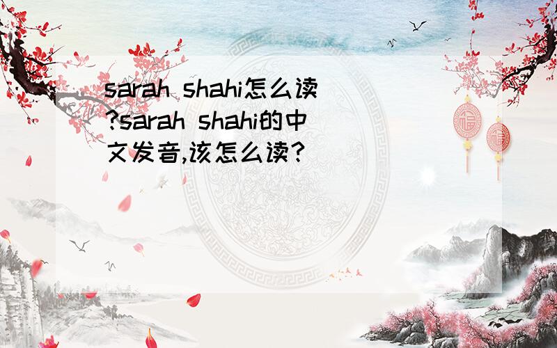 sarah shahi怎么读?sarah shahi的中文发音,该怎么读?