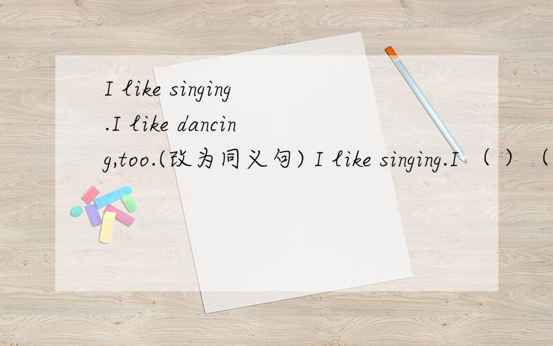 I like singing.I like dancing,too.(改为同义句) I like singing.I （ ）（ ）dancing.