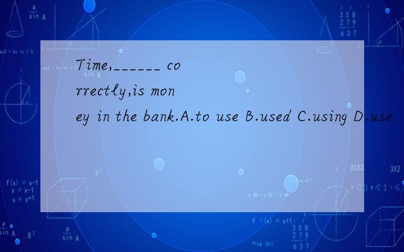 Time,______ correctly,is money in the bank.A.to use B.used C.using D.use