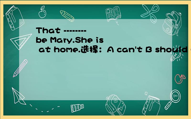 That -------- be Mary.She is at home.选择：A can't B should C need D must