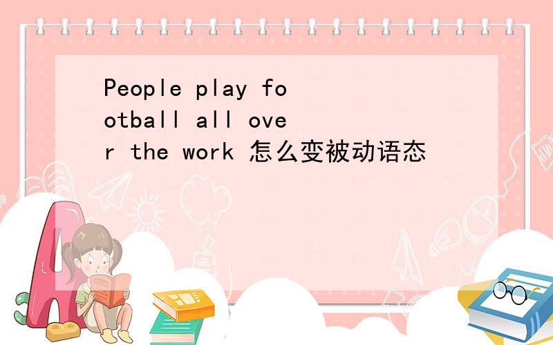 People play football all over the work 怎么变被动语态