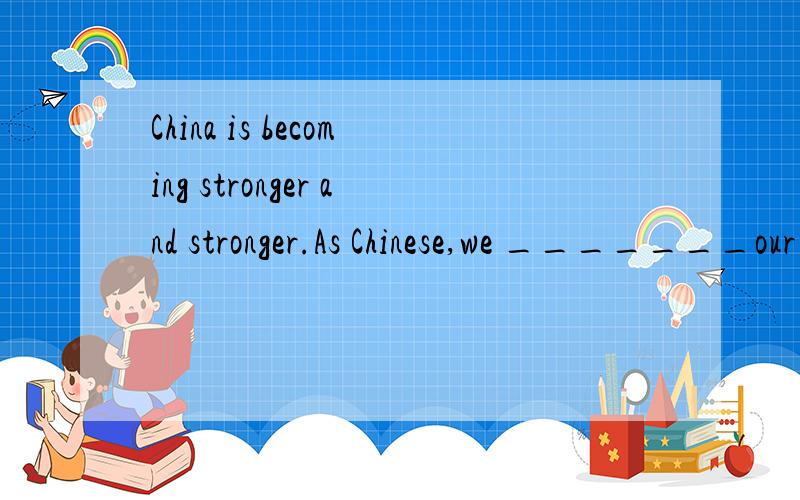 China is becoming stronger and stronger.As Chinese,we _______our countryA.are ready for B.are proud of C.are famous for D.are good at