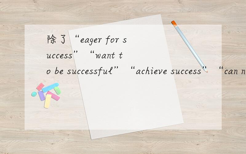 除了“eager for success”“want to be successful”“achieve success”“can not wait to be successful”之外,“渴望成功”英文还能怎么译?谢谢.为什么“achieve success”错了？