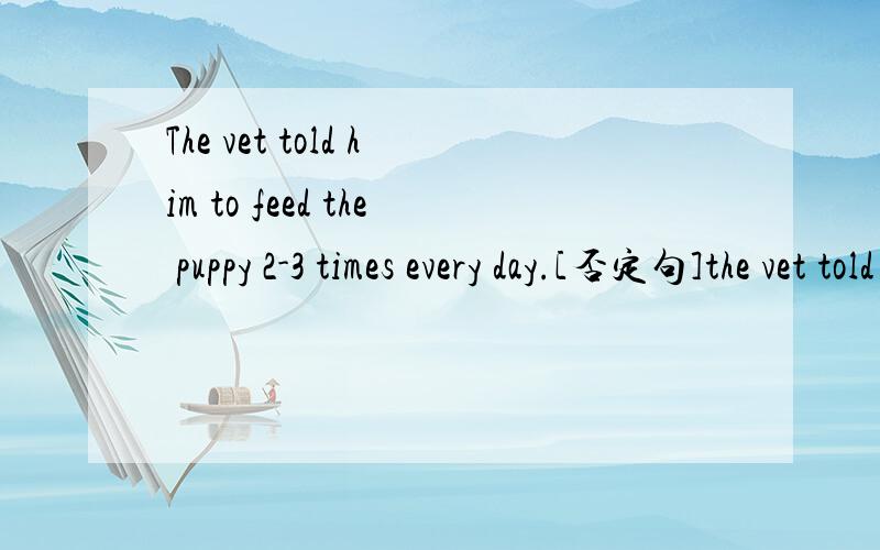 The vet told him to feed the puppy 2-3 times every day.[否定句]the vet told him ______  ______  feed the puppy 2-3 times every day.