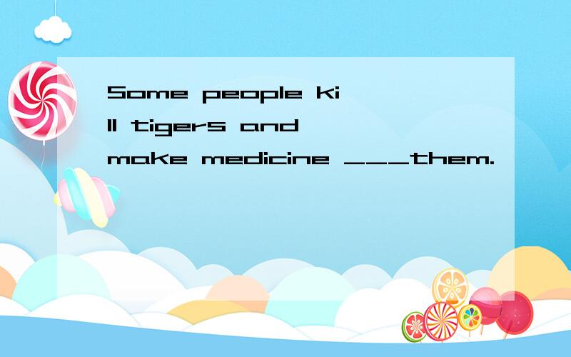 Some people kill tigers and make medicine ___them.