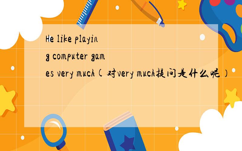 He like playing computer games very much(对very much提问是什么呢）