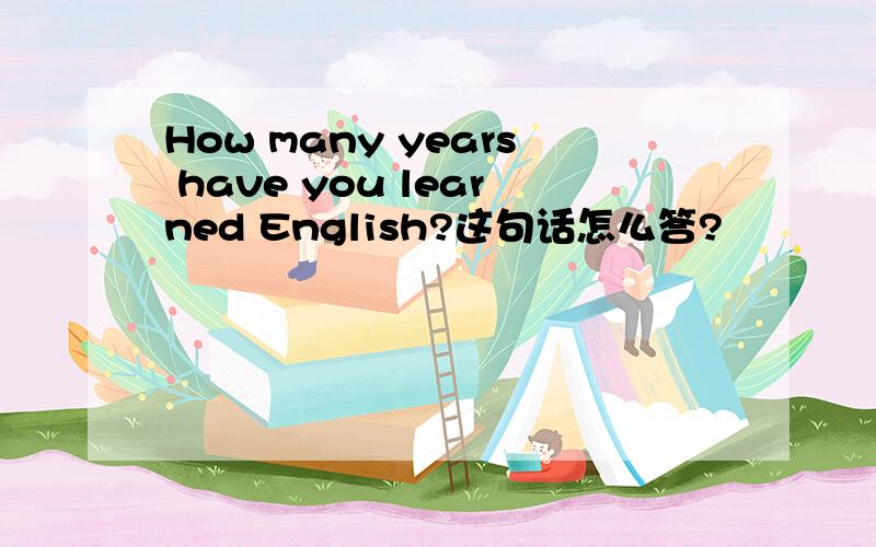 How many years have you learned English?这句话怎么答?