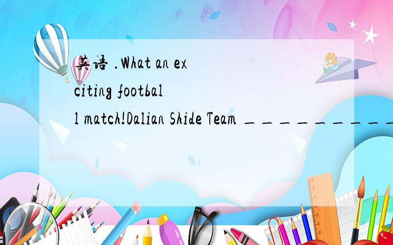 英语 .What an exciting football match!Dalian Shide Team _________ Shanghai Shenhua Team at last!A.won B.lost C.failed D.beat
