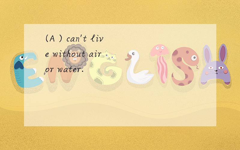 (A ) can't live without air or water.