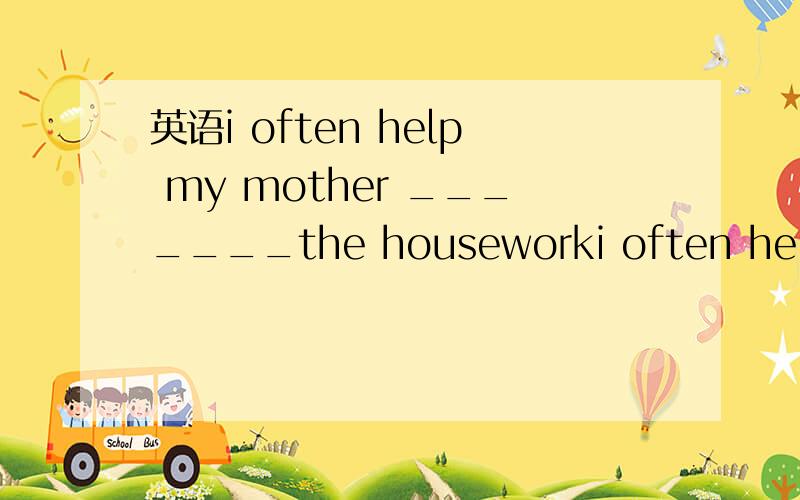 英语i often help my mother _______the houseworki often help my mother _______the housework a to b with c at d in