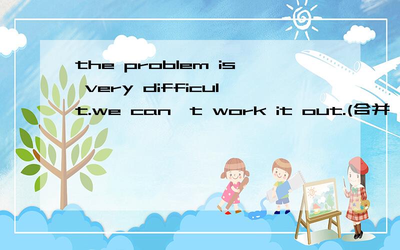 the problem is very difficult.we can't work it out.(合并一个句）the problem isn't_ _ __to work out