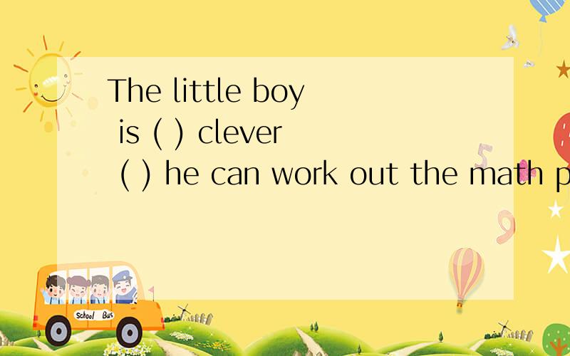 The little boy is ( ) clever ( ) he can work out the math problem himself——（B）A.too,to B.so,that C.such,that为什么选B,求讲解
