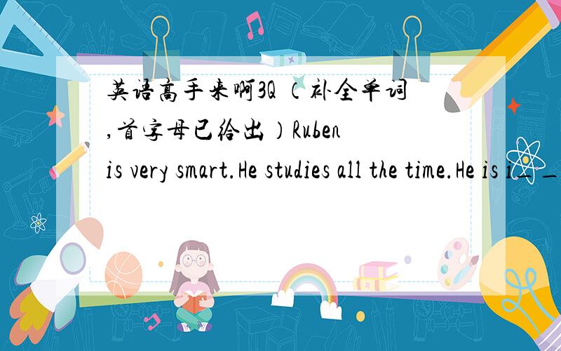 英语高手来啊3Q （补全单词,首字母已给出）Ruben is very smart.He studies all the time.He is i___.