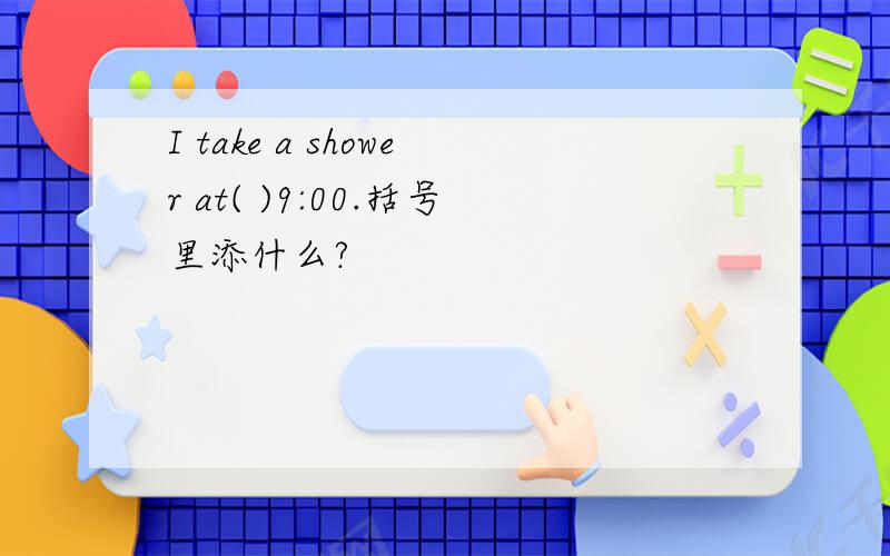 I take a shower at( )9:00.括号里添什么?
