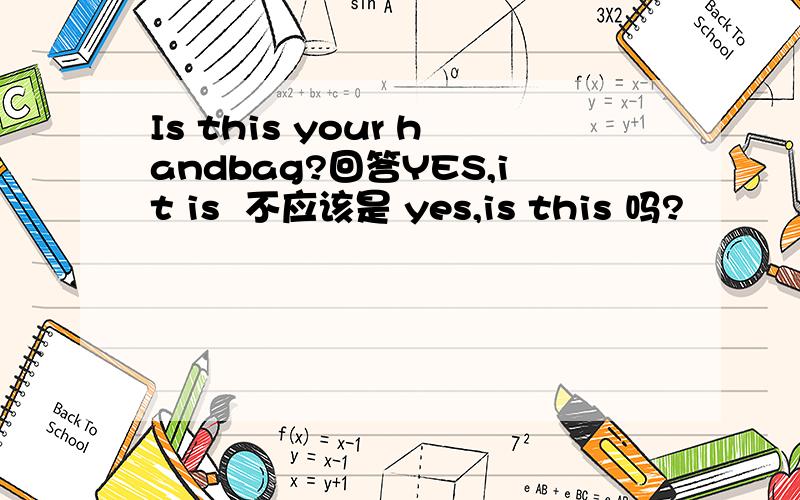 Is this your handbag?回答YES,it is  不应该是 yes,is this 吗?