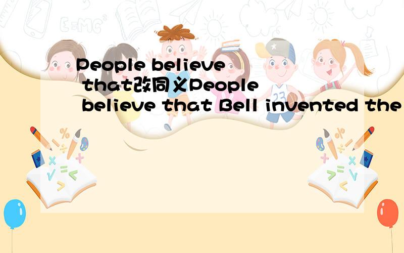 People believe that改同义People believe that Bell invented the first telephone in 1876.______ ______ ______ that Bell invented the frist telephone in 1876.
