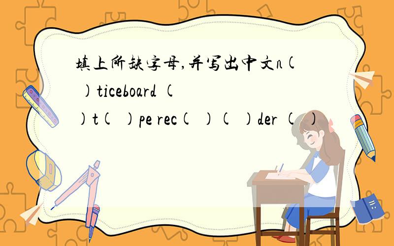 填上所缺字母,并写出中文n( )ticeboard ( )t( )pe rec( )( )der ( )