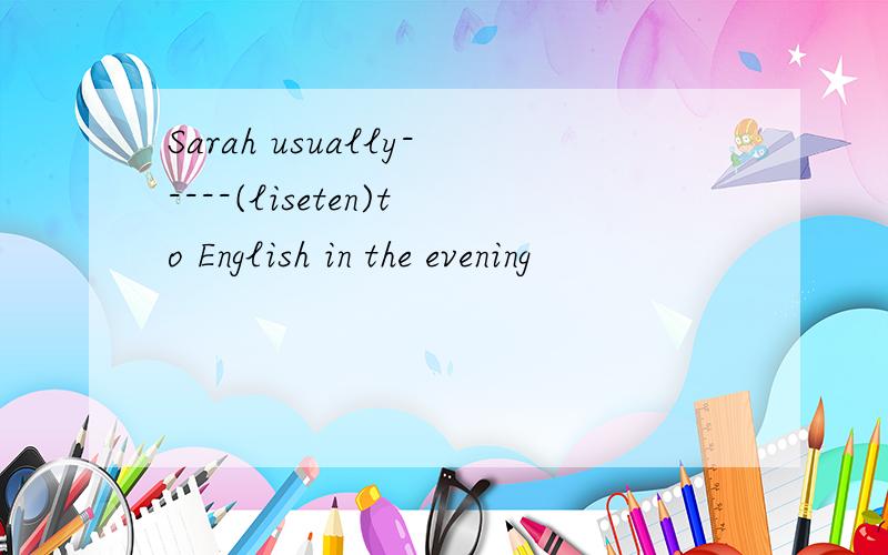 Sarah usually-----(liseten)to English in the evening
