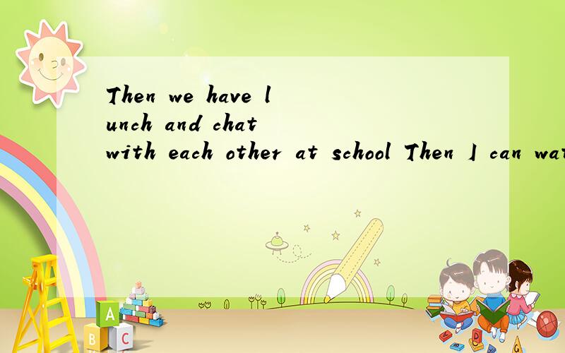 Then we have lunch and chat with each other at school Then I can watch TV 两个改成一般疑问句是两句，第二句是Then I can watch TV