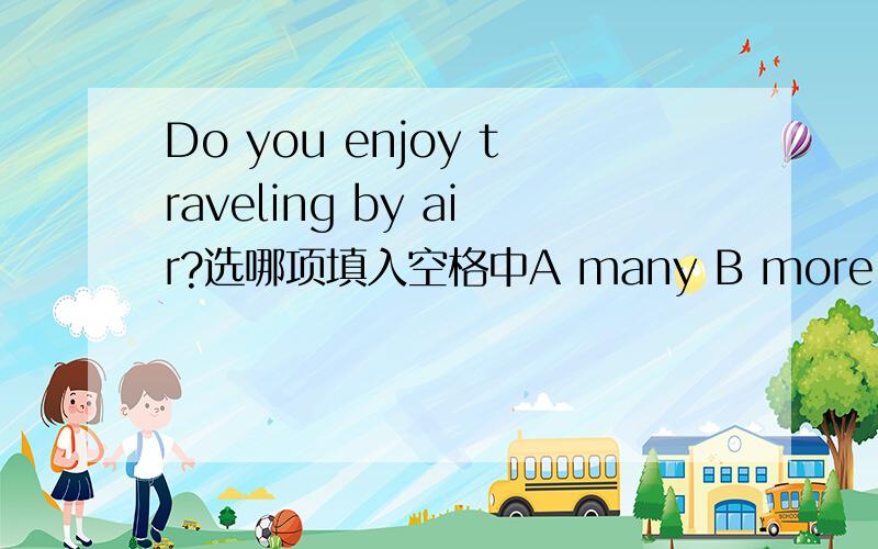 Do you enjoy traveling by air?选哪项填入空格中A many B more much C too much D much too.请详细解答并译成汉语.