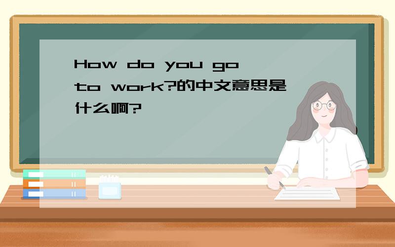 How do you go to work?的中文意思是什么啊?