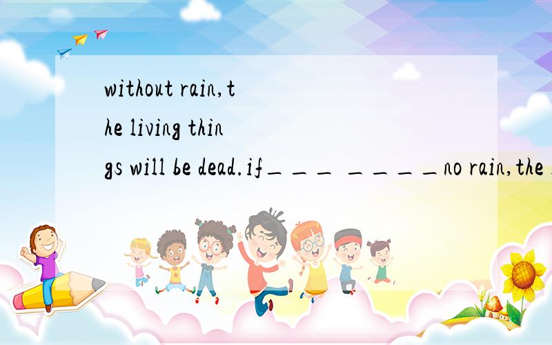 without rain,the living things will be dead.if___ ____no rain,the living thing will be dead理由是什么?