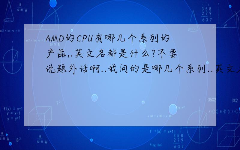 AMD的CPU有哪几个系列的产品,.英文名都是什么?不要说题外话啊..我问的是哪几个系列..英文名字都是什么..你都说到哪去了