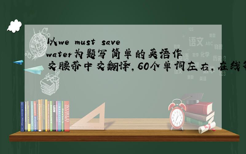 以we must save water为题写简单的英语作文腰带中文翻译,60个单词左右,在线等!