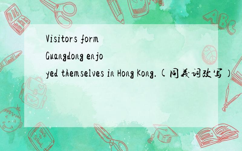 Visitors form Guangdong enjoyed themselves in Hong Kong.(同义词改写）
