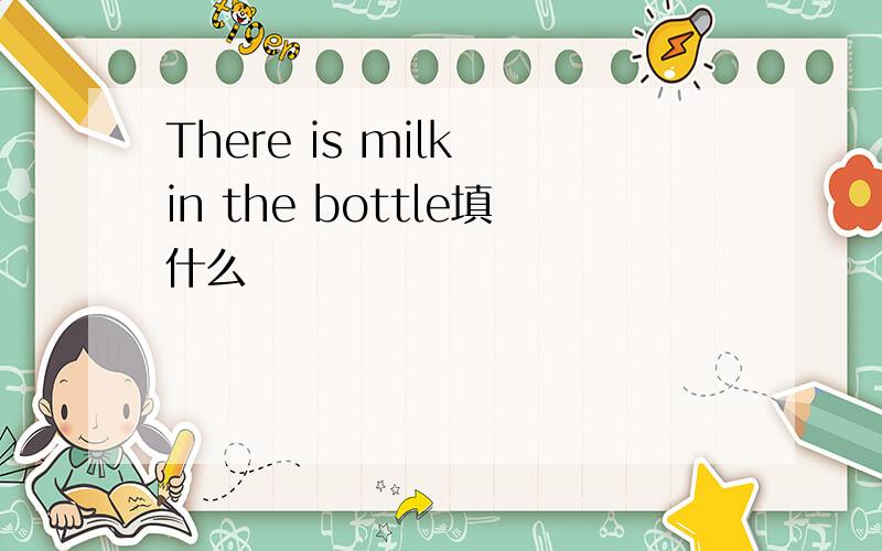 There is milk in the bottle填什么