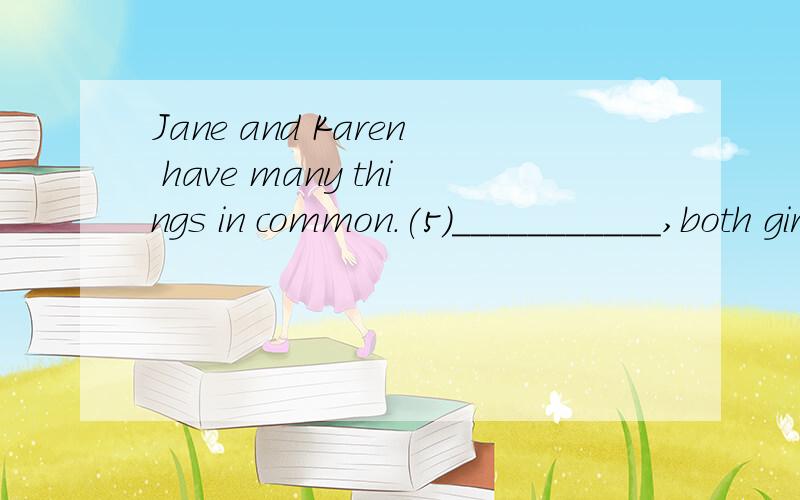 Jane and Karen have many things in common.(5)___________,both girls have the same background.Jane was born and raised in the west,and so was Karen.(6) ___________,both girls are interested in the same kinds of subjects in school.Jane likes French,his