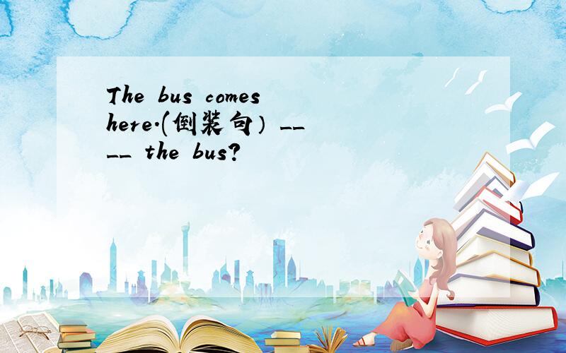 The bus comes here.(倒装句） __ __ the bus?