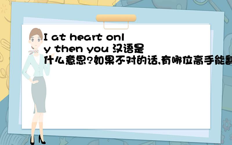 I at heart only then you 汉语是什么意思?如果不对的话,有哪位高手能翻译一下：我心里只有你一个人  这句话?汉译英?