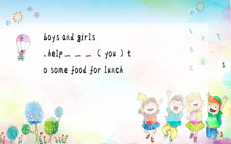boys and girls,help___(you)to some food for lunch