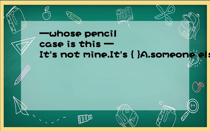 —whose pencil case is this —It's not mine.It's { }A.someone elseB.someone esle'sC.the other's选哪个呢?讲解.