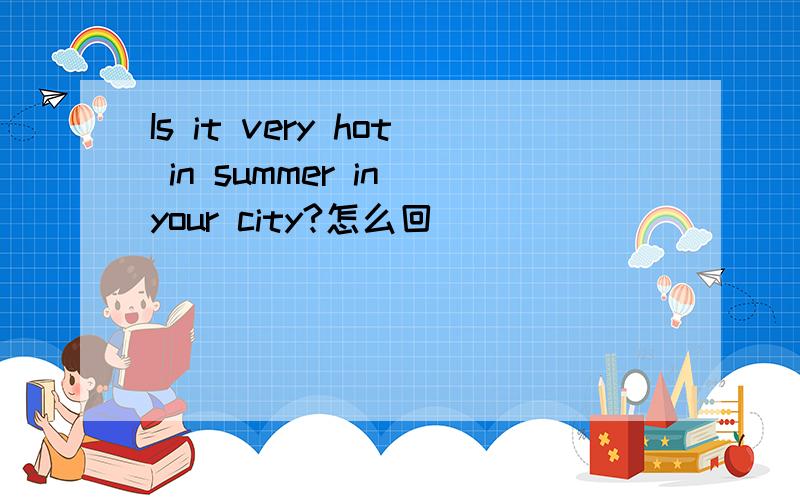 Is it very hot in summer in your city?怎么回
