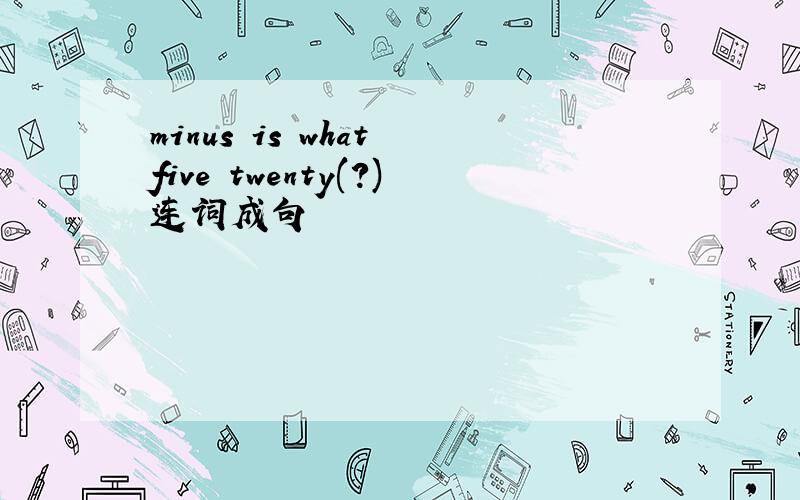 minus is what five twenty(?)连词成句