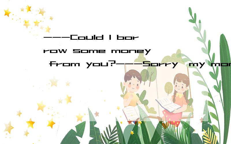 ---Could I borrow some money from you?---Sorry,my money __________(已经花完了）.(run)完成句子